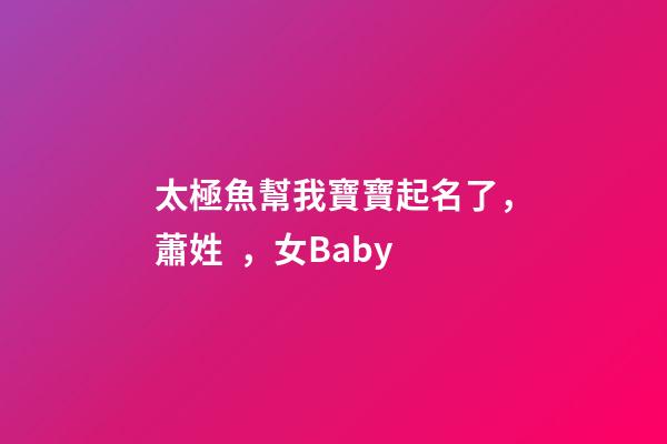 太極魚幫我寶寶起名了，蕭姓，女Baby
